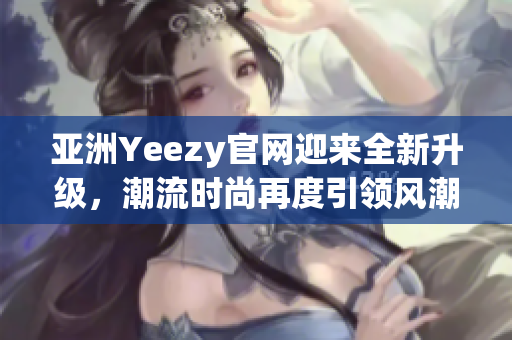 亞洲Yeezy官網(wǎng)迎來全新升級，潮流時尚再度引領(lǐng)風(fēng)潮