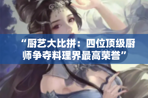 “廚藝大比拼：四位頂級廚師爭奪料理界最高榮譽(yù)”