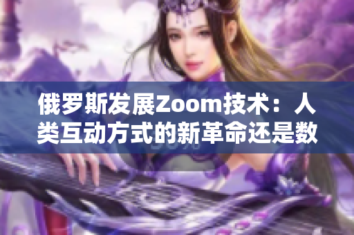 俄羅斯發(fā)展Zoom技術(shù)：人類互動方式的新革命還是數(shù)據(jù)隱私的挑戰(zhàn)？