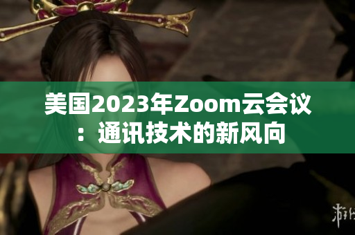 美國2023年Zoom云會議：通訊技術的新風向