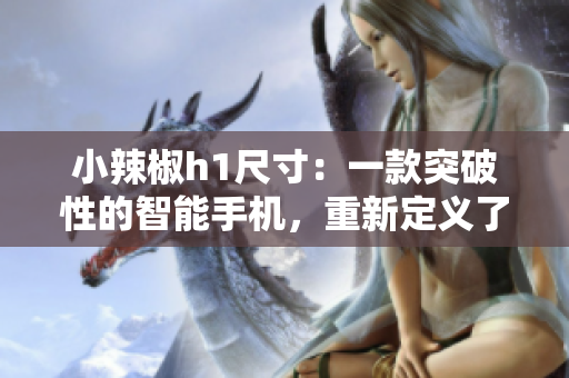 小辣椒h1尺寸：一款突破性的智能手機，重新定義了大屏體驗