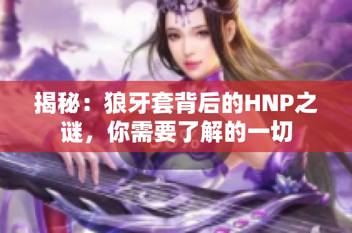 揭秘：狼牙套背后的HNP之謎，你需要了解的一切