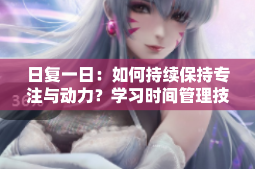 日復(fù)一日：如何持續(xù)保持專注與動力？學(xué)習(xí)時(shí)間管理技巧助你更高效