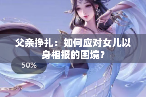 父親掙扎：如何應(yīng)對女兒以身相報(bào)的困境？
