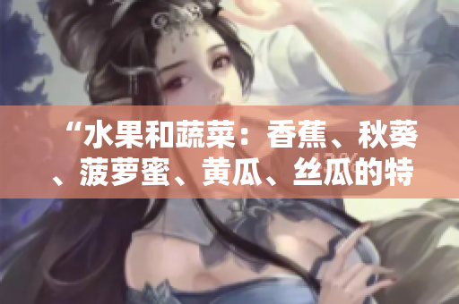 “水果和蔬菜：香蕉、秋葵、菠蘿蜜、黃瓜、絲瓜的特點與區(qū)別”