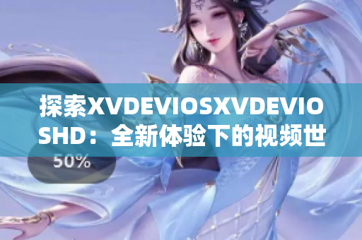 探索XVDEVIOSXVDEVIOSHD：全新體驗(yàn)下的視頻世界