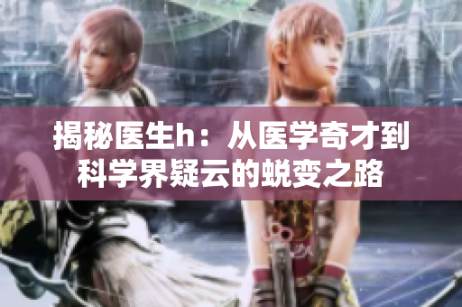 揭秘醫(yī)生h：從醫(yī)學(xué)奇才到科學(xué)界疑云的蛻變之路