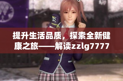 提升生活品質(zhì)，探索全新健康之旅——解讀zzlg77777國精產(chǎn)品的奇妙魅力