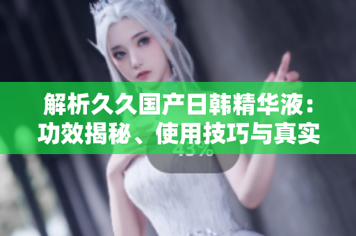 解析久久國產(chǎn)日韓精華液：功效揭秘、使用技巧與真實效果
