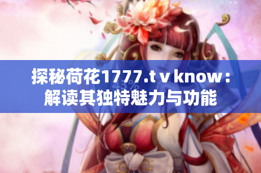 探秘荷花1777.tⅴknow：解讀其獨特魅力與功能
