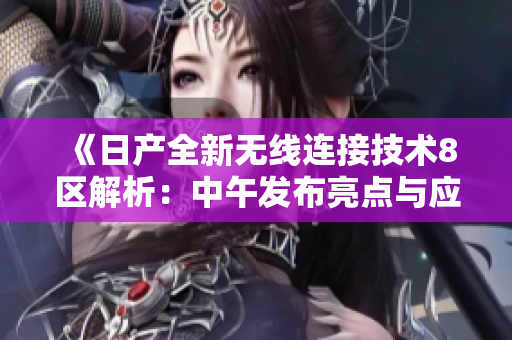 《日產(chǎn)全新無(wú)線(xiàn)連接技術(shù)8區(qū)解析：中午發(fā)布亮點(diǎn)與應(yīng)用場(chǎng)景深度剖析》