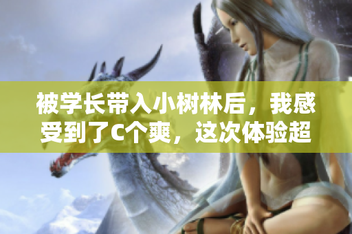 被學(xué)長帶入小樹林后，我感受到了C個(gè)爽，這次體驗(yàn)超乎想象！