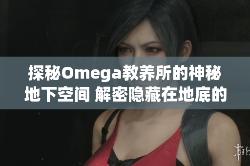探秘Omega教養(yǎng)所的神秘地下空間 解密隱藏在地底的秘密世界