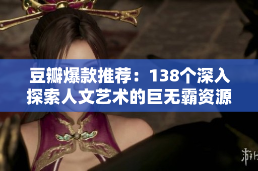 豆瓣爆款推薦：138個(gè)深入探索人文藝術(shù)的巨無(wú)霸資源，值得一探究竟