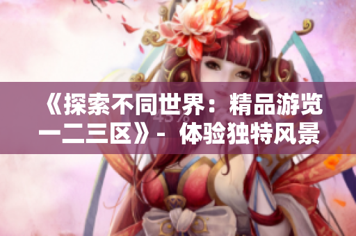 《探索不同世界：精品游覽一二三區(qū)》-  體驗(yàn)獨(dú)特風(fēng)景，盡情暢游。