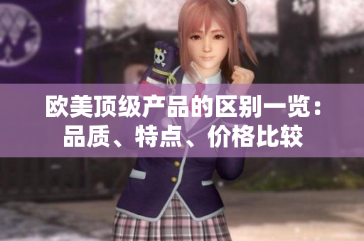 歐美頂級產(chǎn)品的區(qū)別一覽：品質(zhì)、特點(diǎn)、價(jià)格比較
