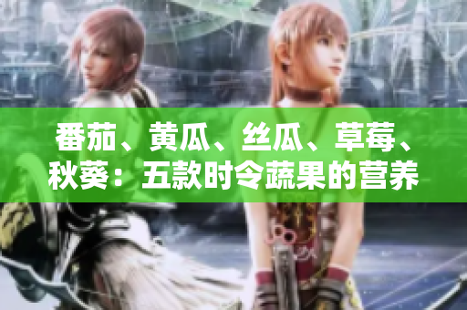 番茄、黃瓜、絲瓜、草莓、秋葵：五款時令蔬果的營養(yǎng)全揭秘