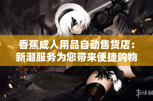 香蕉成人用品自動售貨店：新潮服務(wù)為您帶來便捷購物體驗(yàn)