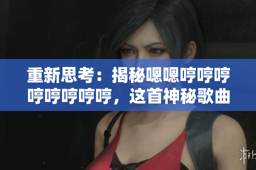 重新思考:揭秘嗯嗯哼哼哼哼哼哼哼哼,這首神秘歌曲背后的故事 重新思考:揭秘嗯嗯哼哼哼哼哼哼哼哼,這首神秘歌曲背后的故事