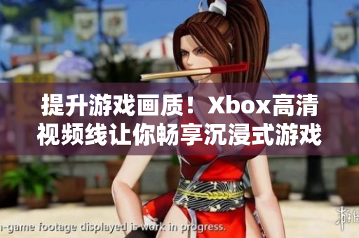 提升游戲畫(huà)質(zhì)！Xbox高清視頻線(xiàn)讓你暢享沉浸式游戲體驗(yàn)