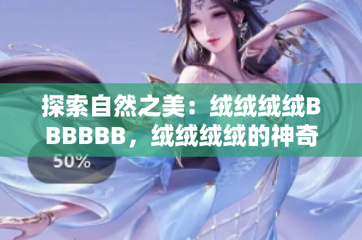 探索自然之美:絨絨絨絨BBBBBB,絨絨絨絨的神奇世界 探索自然之美:絨絨絨絨BBBBBB,絨絨絨絨的神奇世界