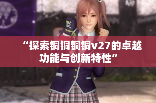 “探索銅銅銅銅v27的卓越功能與創(chuàng)新特性”
