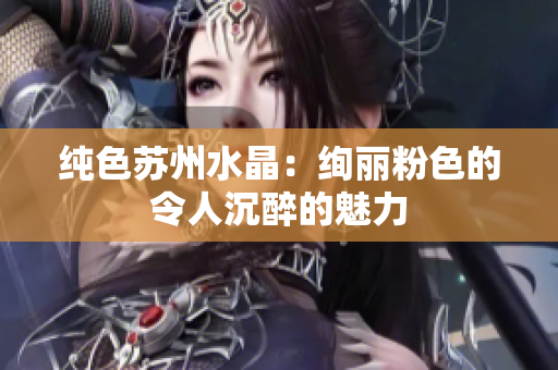 純色蘇州水晶：絢麗粉色的令人沉醉的魅力