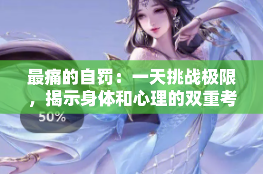 最痛的自罰：一天挑戰(zhàn)極限，揭示身體和心理的雙重考驗(yàn)