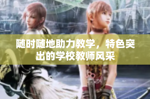 隨時(shí)隨地助力教學(xué)，特色突出的學(xué)校教師風(fēng)采
