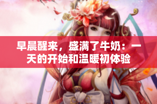 早晨醒來(lái)，盛滿了牛奶：一天的開(kāi)始和溫暖初體驗(yàn)