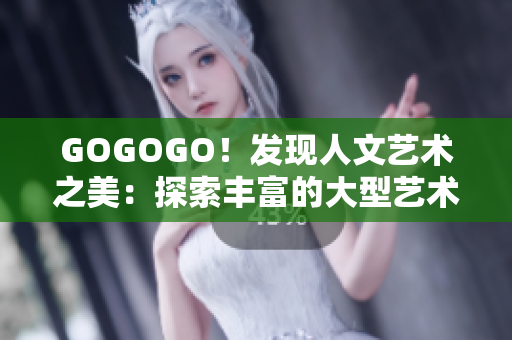 GOGOGO！發(fā)現(xiàn)人文藝術(shù)之美：探索豐富的大型藝術(shù)包