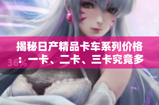 揭秘日產(chǎn)精品卡車(chē)系列價(jià)格：一卡、二卡、三卡究竟多少錢(qián)？
