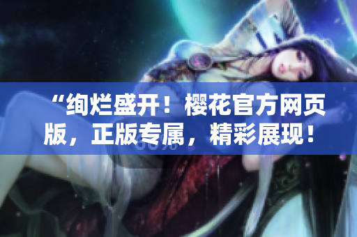 “絢爛盛開！櫻花官方網(wǎng)頁版，正版專屬，精彩展現(xiàn)！”