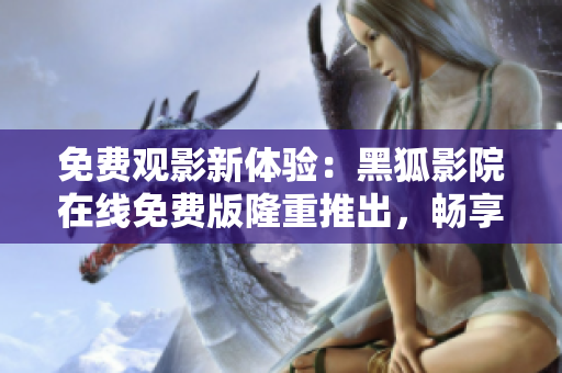 免費(fèi)觀影新體驗(yàn)：黑狐影院在線免費(fèi)版隆重推出，暢享高清大片不花一分錢！