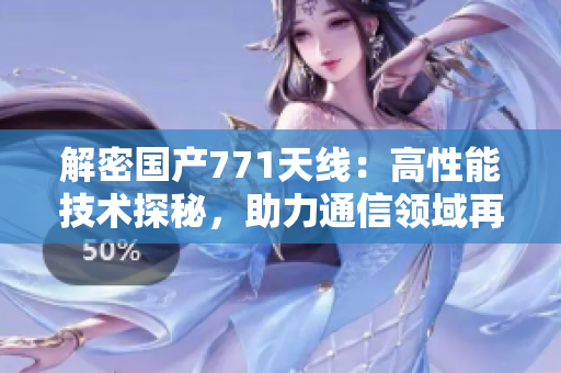 解密國產(chǎn)771天線：高性能技術(shù)探秘，助力通信領(lǐng)域再創(chuàng)輝煌