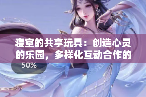 寢室的共享玩具：創(chuàng)造心靈的樂園，多樣化互動(dòng)合作的玩樂勝地
