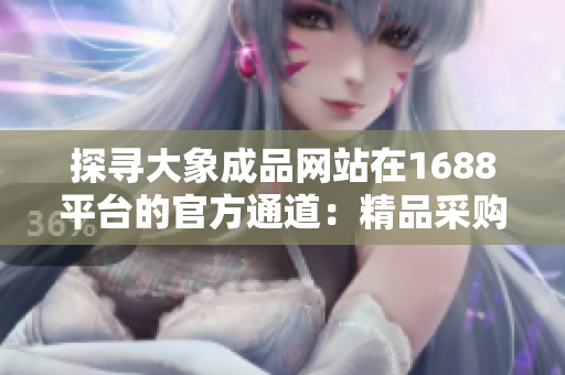 探尋大象成品網(wǎng)站在1688平臺的官方通道：精品采購，一站式購物體驗盡在這里！