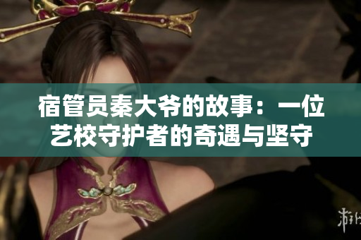 宿管員秦大爺?shù)墓适拢阂晃凰囆Ｊ刈o者的奇遇與堅守