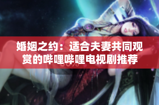 婚姻之約：適合夫妻共同觀賞的嗶哩嗶哩電視劇推薦
