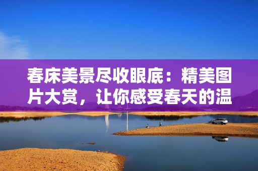 春床美景盡收眼底：精美圖片大賞，讓你感受春天的溫暖與生機(jī)