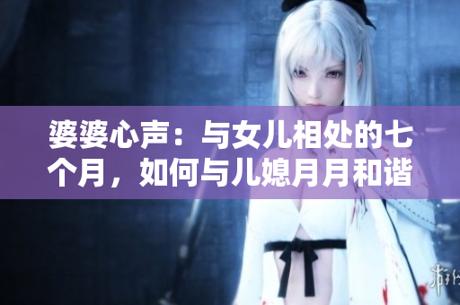 婆婆心聲：與女兒相處的七個(gè)月，如何與兒媳月月和諧相處？