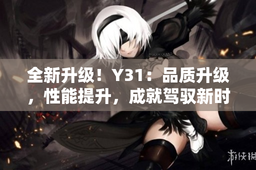 全新升級(jí)！Y31：品質(zhì)升級(jí)，性能提升，成就駕馭新時(shí)代的精英之選