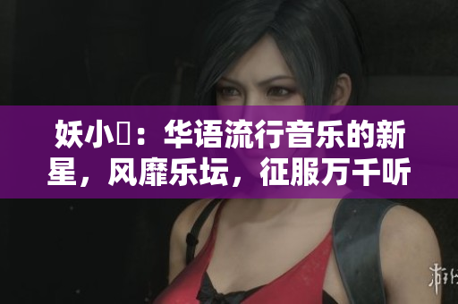 妖小槡：華語流行音樂的新星，風(fēng)靡樂壇，征服萬千聽眾