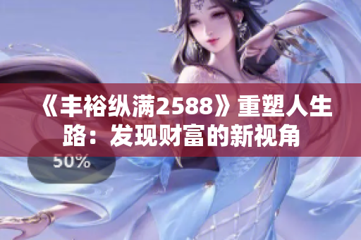 《豐??v滿2588》重塑人生路:發(fā)現(xiàn)財(cái)富的新視角 《豐裕縱滿2588》重塑人生路:發(fā)現(xiàn)財(cái)富的新視角