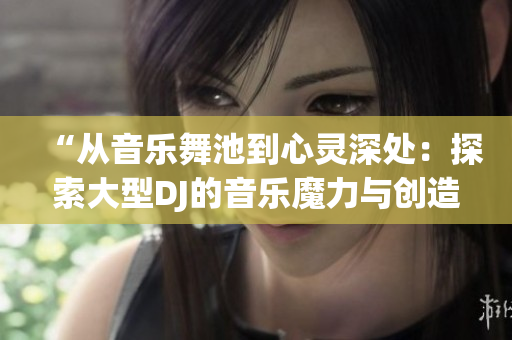 “從音樂舞池到心靈深處：探索大型DJ的音樂魔力與創(chuàng)造力”