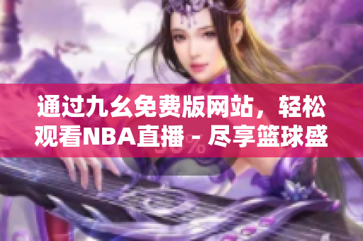 通過九幺免費版網(wǎng)站，輕松觀看NBA直播 - 盡享籃球盛宴！