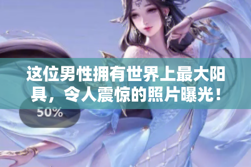 這位男性擁有世界上最大陽具，令人震驚的照片曝光！