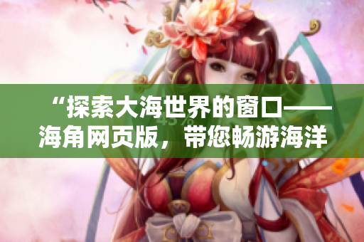 “探索大海世界的窗口——海角網(wǎng)頁版，帶您暢游海洋之旅！”