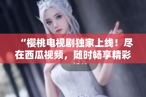 “櫻桃電視劇獨(dú)家上線！盡在西瓜視頻，隨時(shí)暢享精彩劇集！”