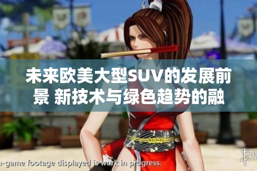 未來歐美大型SUV的發(fā)展前景 新技術與綠色趨勢的融合